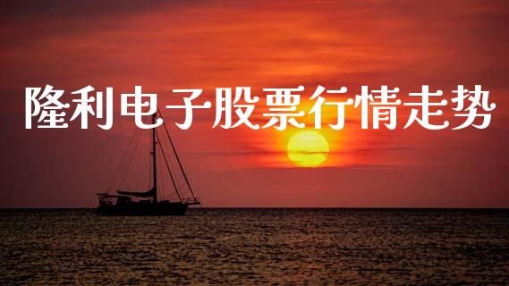 隆利电子股票行情走势_https://www.qdlswl.com_股票_第1张