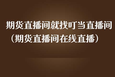 期货直播间就找叮当直播间（期货直播间在线直播）_https://www.qdlswl.com_直播_第1张