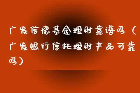 广发信德基金理财靠谱吗（广发银行信托理财产品可靠吗）_https://www.qdlswl.com_基金_第1张