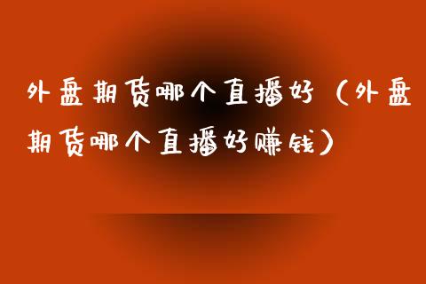 外盘期货哪个直播好（外盘期货哪个直播好赚钱）_https://www.qdlswl.com_直播_第1张