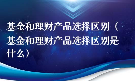 基金和理财产品选择区别（基金和理财产品选择区别是什么）_https://www.qdlswl.com_理财_第1张