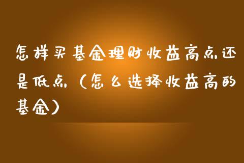 怎样买基金理财收益高点还是低点（怎么选择收益高的基金）_https://www.qdlswl.com_基金_第1张