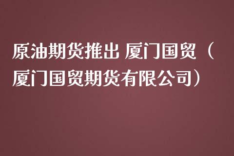 原油期货推出 厦门国贸（厦门国贸期货有限公司）_https://www.qdlswl.com_股指_第1张