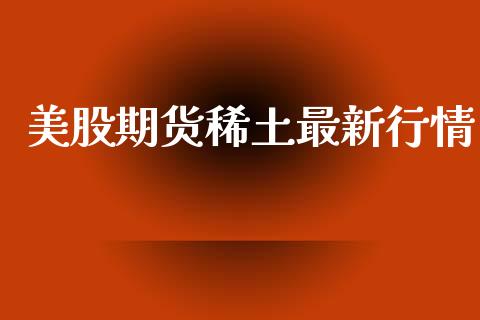 美股期货稀土最新行情_https://www.qdlswl.com_直播_第1张