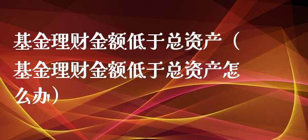 基金理财金额低于总资产（基金理财金额低于总资产怎么办）_https://www.qdlswl.com_基金_第1张