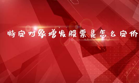 特定对象增发股票是怎么定价_https://www.qdlswl.com_基金_第1张