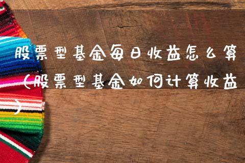 股票型基金每日收益怎么算（股票型基金如何计算收益）_https://www.qdlswl.com_基金_第1张