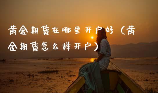 黄金期货在哪里开户好（黄金期货怎么样开户）_https://www.qdlswl.com_股指_第1张