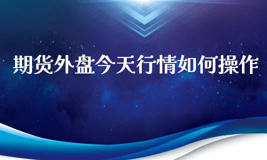 期货外盘今天行情如何操作_https://www.qdlswl.com_直播_第1张