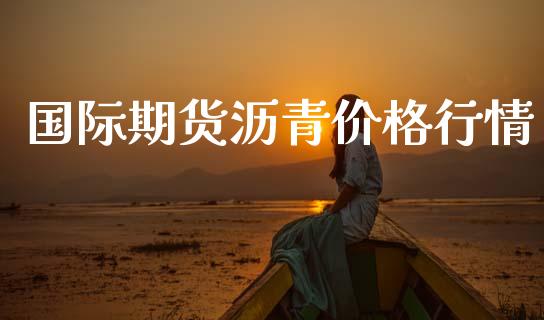 国际期货沥青价格行情_https://www.qdlswl.com_直播_第1张