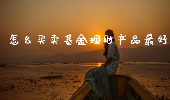 怎么买卖基金理财产品最好_https://www.qdlswl.com_理财_第1张