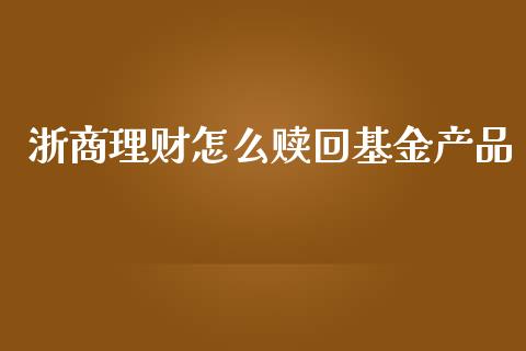 浙商理财怎么赎回基金产品_https://www.qdlswl.com_基金_第1张
