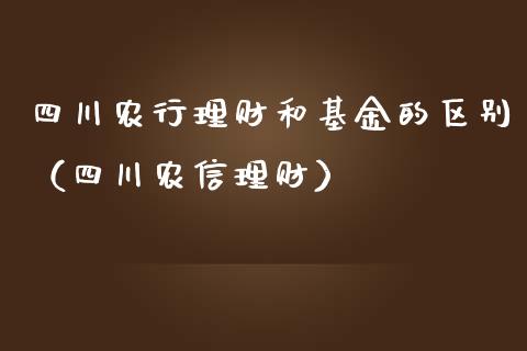 四川农行理财和基金的区别（四川农信理财）_https://www.qdlswl.com_基金_第1张
