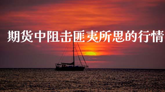 期货中阻击匪夷所思的行情_https://www.qdlswl.com_期货_第1张