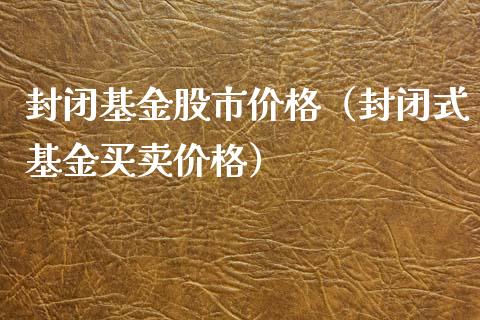 封闭基金股市价格（封闭式基金买卖价格）_https://www.qdlswl.com_理财_第1张