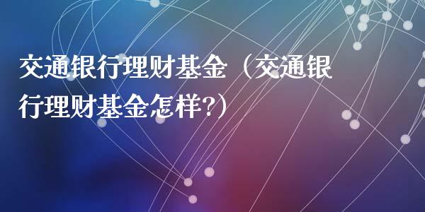 交通银行理财基金（交通银行理财基金怎样?）_https://www.qdlswl.com_理财_第1张