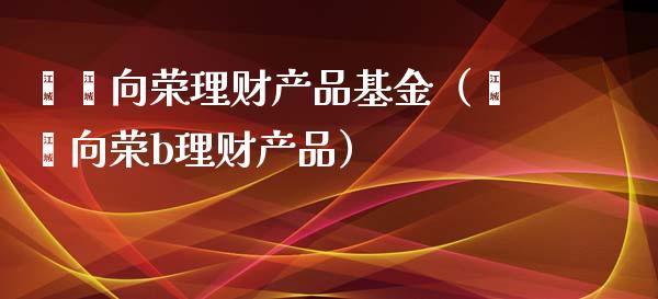 鑫鑫向荣理财产品基金（鑫鑫向荣b理财产品）_https://www.qdlswl.com_理财_第1张