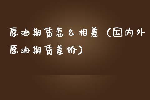原油期货怎么相差（国内外原油期货差价）_https://www.qdlswl.com_股指_第1张