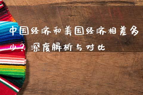 中国经济和美国经济相差多少？深度解析与对比_https://www.qdlswl.com_内盘_第1张