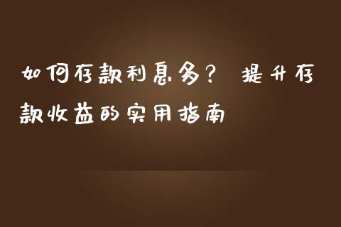 如何存款利息多？ 提升存款收益的实用指南_https://www.qdlswl.com_理财_第1张