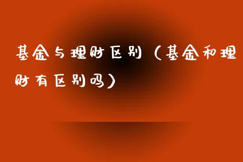 基金与理财区别（基金和理财有区别吗）_https://www.qdlswl.com_基金_第1张