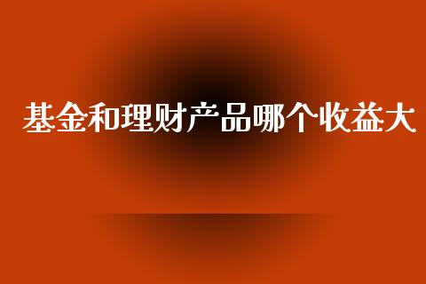 基金和理财产品哪个收益大_https://www.qdlswl.com_基金_第1张