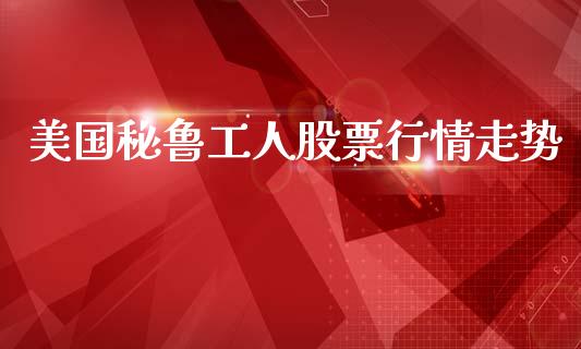 美国秘鲁工人股票行情走势_https://www.qdlswl.com_外盘_第1张