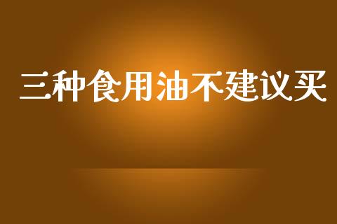 三种食用油不建议买_https://www.qdlswl.com_期货_第1张
