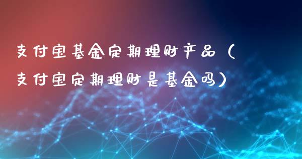 支付宝基金定期理财产品（支付宝定期理财是基金吗）_https://www.qdlswl.com_理财_第1张