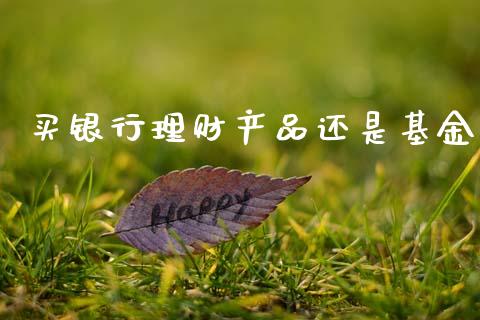 买银行理财产品还是基金_https://www.qdlswl.com_理财_第1张