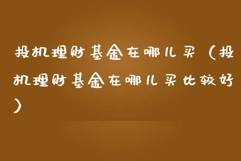 投机理财基金在哪儿买（投机理财基金在哪儿买比较好）_https://www.qdlswl.com_理财_第1张