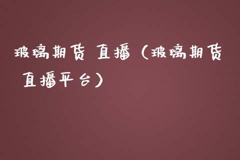 玻璃期货 直播（玻璃期货 直播平台）_https://www.qdlswl.com_直播_第1张