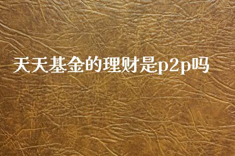 天天基金的理财是p2p吗_https://www.qdlswl.com_基金_第1张