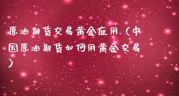 原油期货交易黄金应用（中国原油期货如何用黄金交易）_https://www.qdlswl.com_股指_第1张