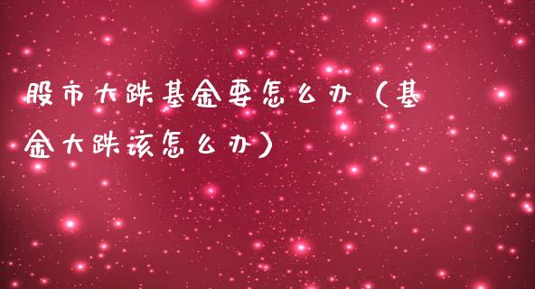 股市大跌基金要怎么办（基金大跌该怎么办）_https://www.qdlswl.com_基金_第1张