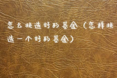 怎么挑选好的基金（怎样挑选一个好的基金）_https://www.qdlswl.com_基金_第1张