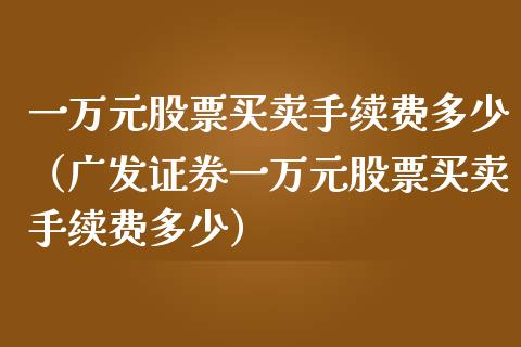 一万元股票买卖手续费多少（广发证券一万元股票买卖手续费多少）_https://www.qdlswl.com_股票_第1张