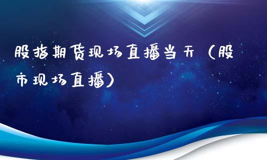 股指期货现场直播当天（股市现场直播）_https://www.qdlswl.com_直播_第1张