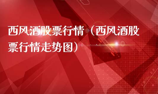 西风酒股票行情（西风酒股票行情走势图）_https://www.qdlswl.com_内盘_第1张