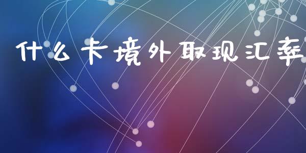 什么卡境外取现汇率_https://www.qdlswl.com_直播_第1张