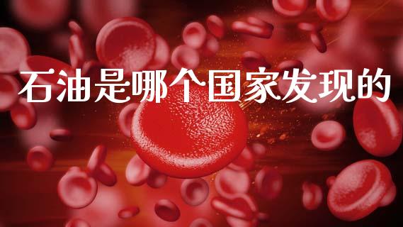 石油是哪个国家发现的_https://www.qdlswl.com_理财_第1张
