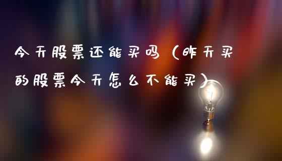 今天股票还能买吗（昨天买的股票今天怎么不能买）_https://www.qdlswl.com_股票_第1张