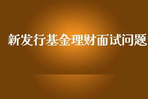 新发行基金理财面试问题_https://www.qdlswl.com_基金_第1张
