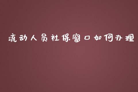 流动人员社保窗口如何办理_理财_第1张_青岛财经网 流动人员社保窗口如何办理_https://www.qdlswl.com_理财_第1张