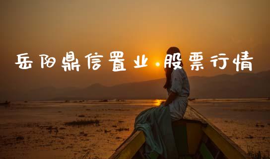 岳阳鼎信置业 股票行情_https://www.qdlswl.com_外盘_第1张