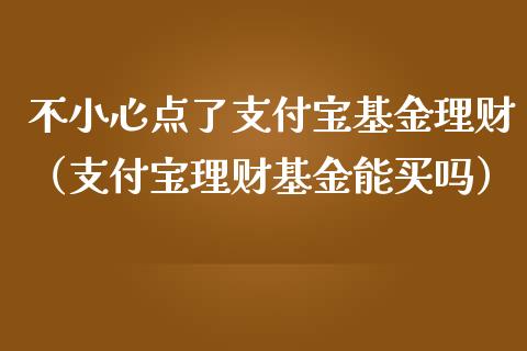 不小心点了支付宝基金理财（支付宝理财基金能买吗）_https://www.qdlswl.com_基金_第1张
