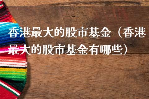 香港最大的股市基金（香港最大的股市基金有哪些）_https://www.qdlswl.com_基金_第1张