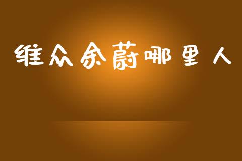 维众余蔚哪里人_https://www.qdlswl.com_外盘_第1张