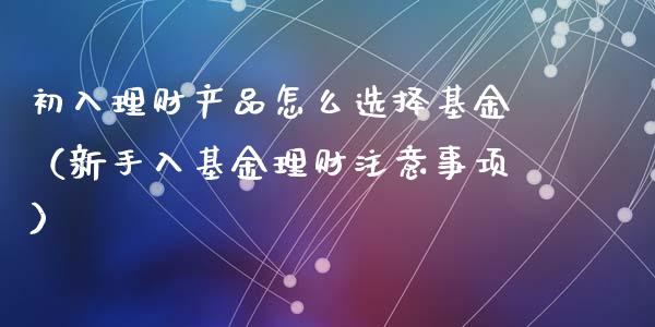 初入理财产品怎么选择基金（新手入基金理财注意事项）_https://www.qdlswl.com_理财_第1张