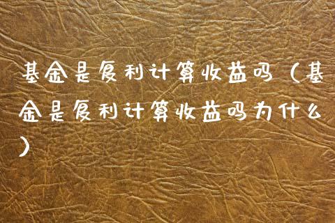基金是复利计算收益吗（基金是复利计算收益吗为什么）_https://www.qdlswl.com_理财_第1张